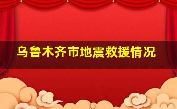 乌鲁木齐市地震救援情况