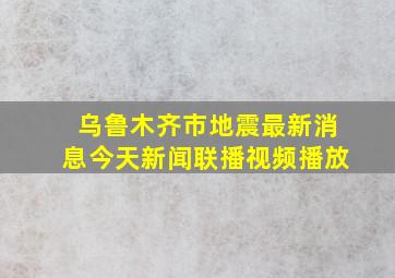 乌鲁木齐市地震最新消息今天新闻联播视频播放