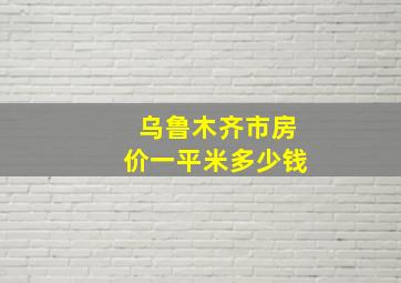 乌鲁木齐市房价一平米多少钱