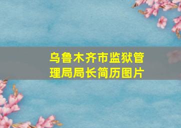 乌鲁木齐市监狱管理局局长简历图片