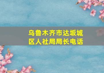 乌鲁木齐市达坂城区人社局局长电话