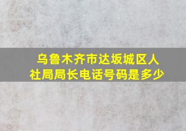 乌鲁木齐市达坂城区人社局局长电话号码是多少