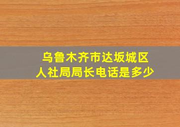 乌鲁木齐市达坂城区人社局局长电话是多少