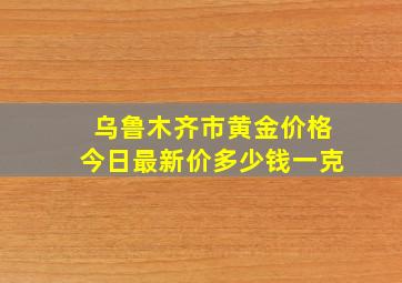 乌鲁木齐市黄金价格今日最新价多少钱一克