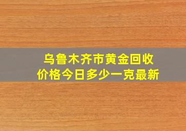 乌鲁木齐市黄金回收价格今日多少一克最新