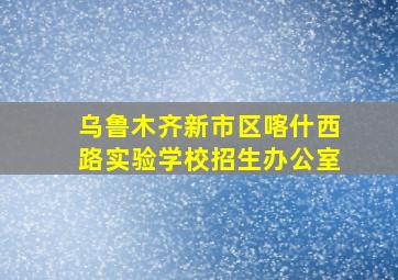 乌鲁木齐新市区喀什西路实验学校招生办公室