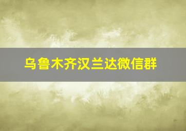 乌鲁木齐汉兰达微信群