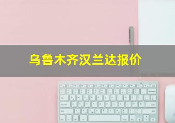 乌鲁木齐汉兰达报价