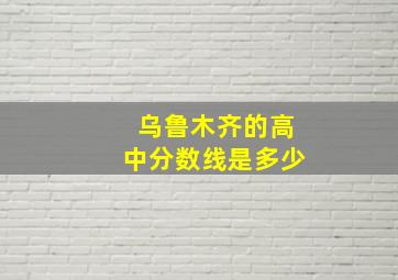 乌鲁木齐的高中分数线是多少