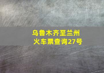 乌鲁木齐至兰州火车票查询27号