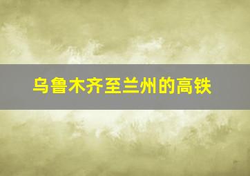 乌鲁木齐至兰州的高铁