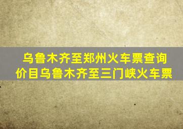 乌鲁木齐至郑州火车票查询价目乌鲁木齐至三门峡火车票