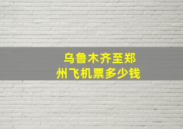 乌鲁木齐至郑州飞机票多少钱