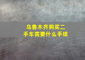 乌鲁木齐购买二手车需要什么手续