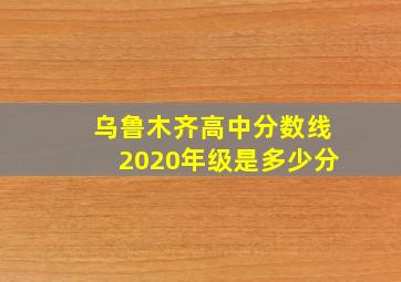 乌鲁木齐高中分数线2020年级是多少分