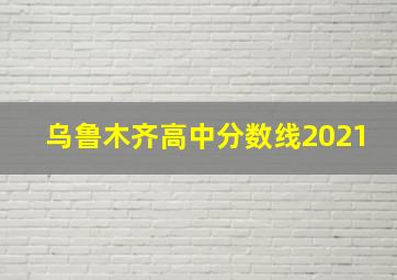 乌鲁木齐高中分数线2021