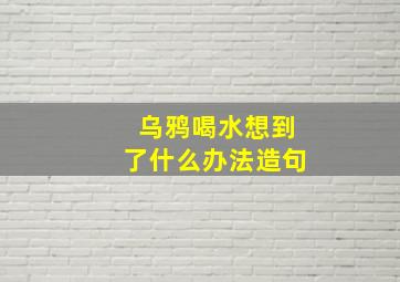 乌鸦喝水想到了什么办法造句