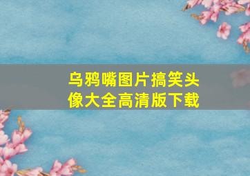 乌鸦嘴图片搞笑头像大全高清版下载