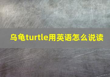 乌龟turtle用英语怎么说读