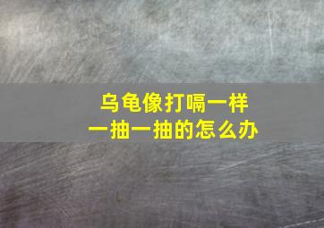 乌龟像打嗝一样一抽一抽的怎么办