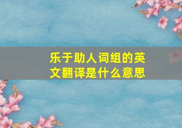 乐于助人词组的英文翻译是什么意思