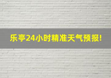 乐亭24小时精准天气预报!