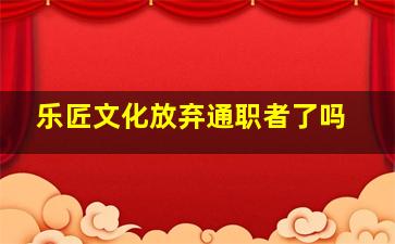 乐匠文化放弃通职者了吗