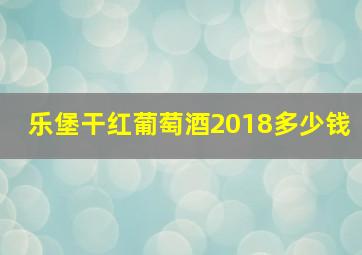 乐堡干红葡萄酒2018多少钱