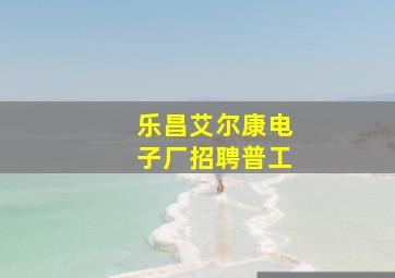 乐昌艾尔康电子厂招聘普工