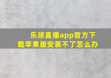 乐球直播app官方下载苹果版安装不了怎么办