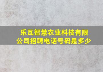 乐瓦智慧农业科技有限公司招聘电话号码是多少