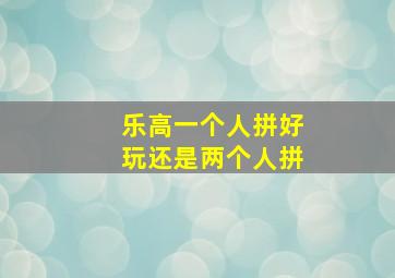 乐高一个人拼好玩还是两个人拼