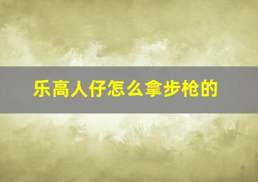 乐高人仔怎么拿步枪的