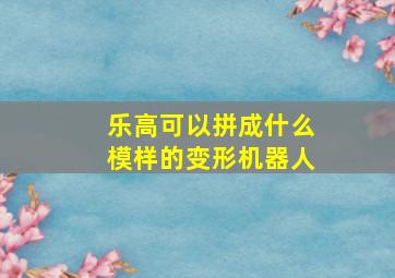 乐高可以拼成什么模样的变形机器人