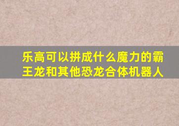 乐高可以拼成什么魔力的霸王龙和其他恐龙合体机器人