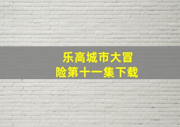 乐高城市大冒险第十一集下载