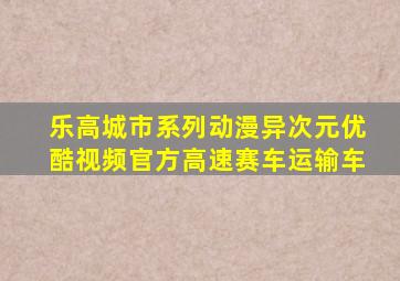 乐高城市系列动漫异次元优酷视频官方高速赛车运输车