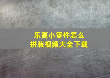 乐高小零件怎么拼装视频大全下载