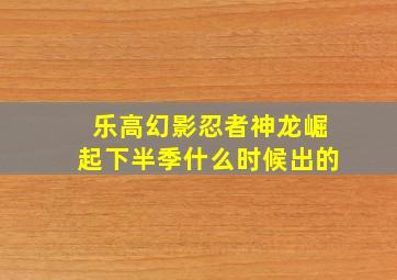 乐高幻影忍者神龙崛起下半季什么时候出的