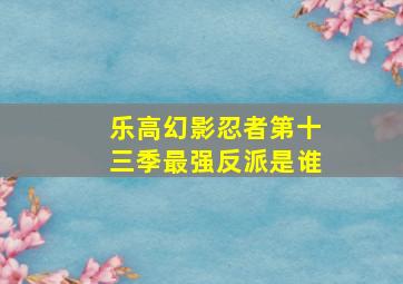 乐高幻影忍者第十三季最强反派是谁