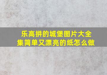 乐高拼的城堡图片大全集简单又漂亮的纸怎么做