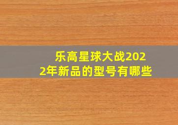 乐高星球大战2022年新品的型号有哪些