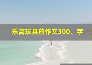 乐高玩具的作文300、字