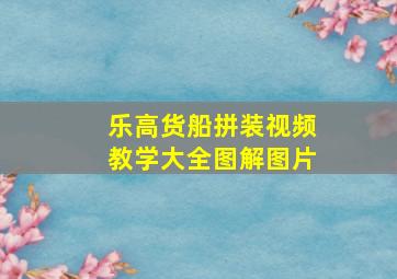 乐高货船拼装视频教学大全图解图片