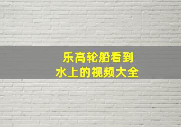 乐高轮船看到水上的视频大全