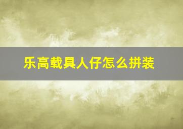 乐高载具人仔怎么拼装