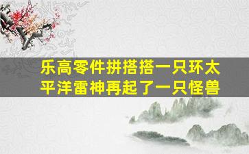 乐高零件拼搭搭一只环太平洋雷神再起了一只怪兽