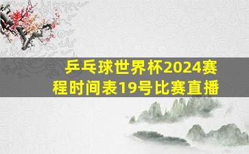 乒乓球世界杯2024赛程时间表19号比赛直播