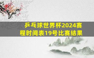 乒乓球世界杯2024赛程时间表19号比赛结果