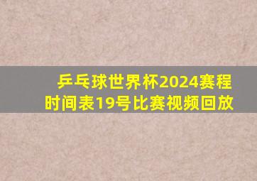 乒乓球世界杯2024赛程时间表19号比赛视频回放